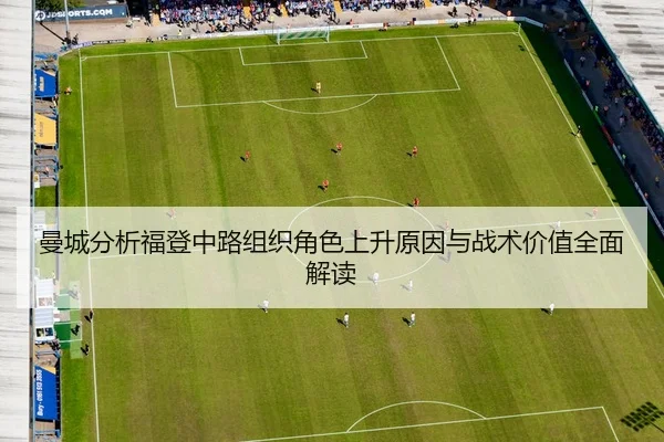 曼城分析福登中路组织角色上升原因与战术价值全面解读