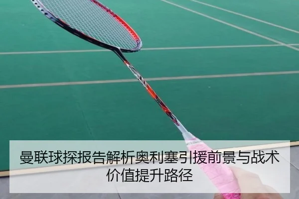 曼联球探报告解析奥利塞引援前景与战术价值提升路径